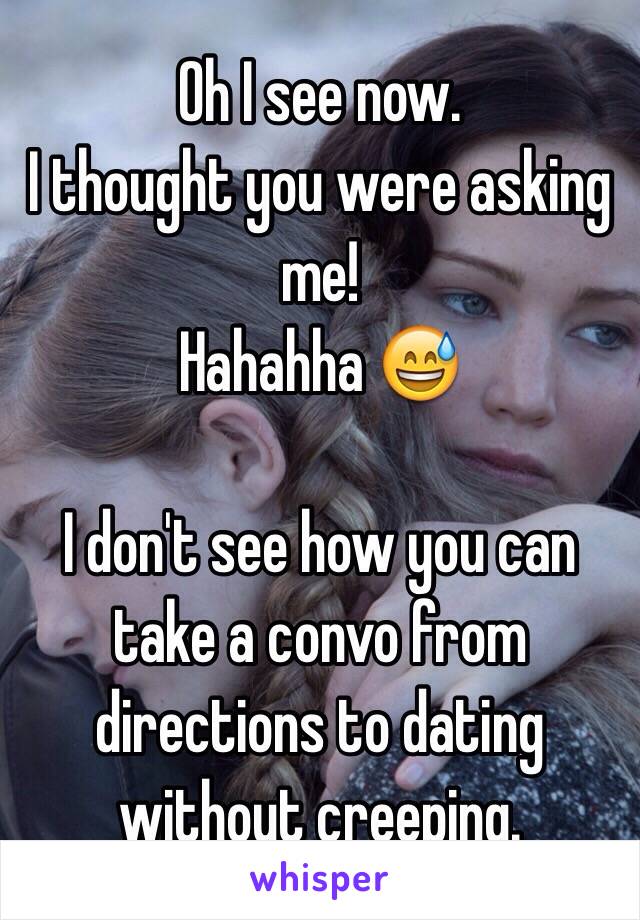 Oh I see now. 
I thought you were asking me!
Hahahha 😅

I don't see how you can take a convo from directions to dating without creeping.