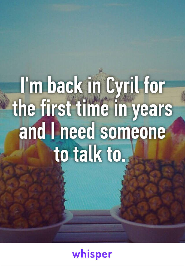 I'm back in Cyril for the first time in years and I need someone to talk to. 
