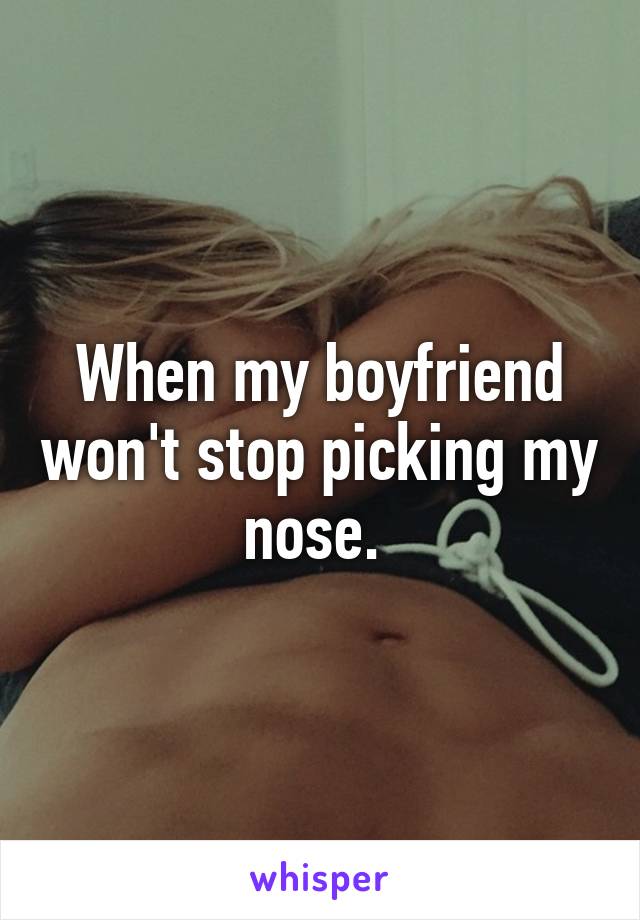 When my boyfriend won't stop picking my nose. 