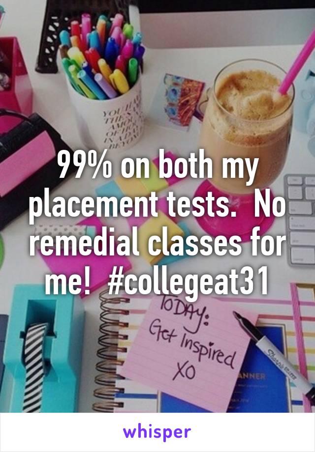 99% on both my placement tests.  No remedial classes for me!  #collegeat31