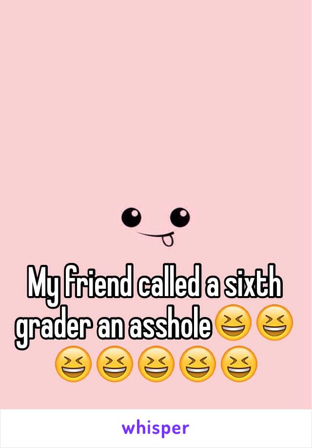 My friend called a sixth grader an asshole😆😆😆😆😆😆😆