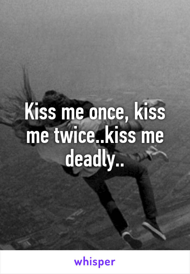 Kiss me once, kiss me twice..kiss me deadly..