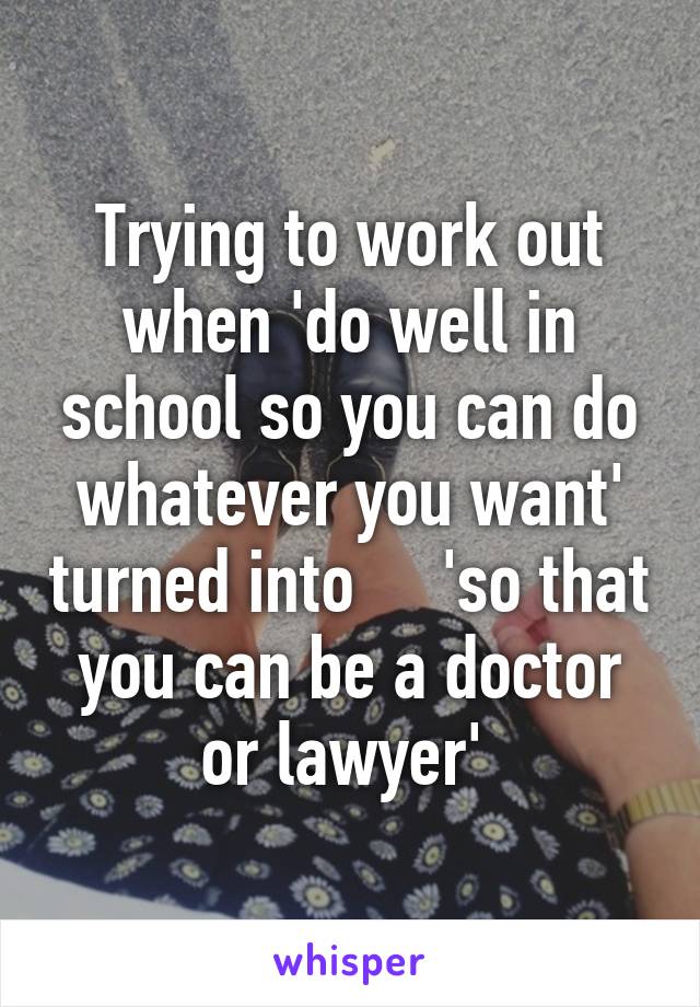 Trying to work out when 'do well in school so you can do whatever you want' turned into     'so that you can be a doctor or lawyer' 