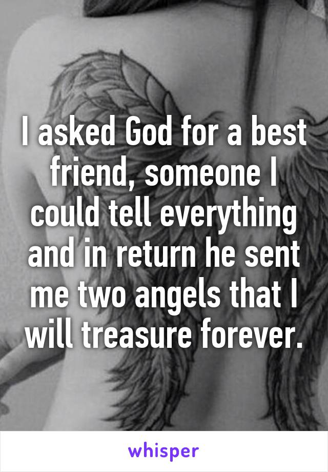 I asked God for a best friend, someone I could tell everything and in return he sent me two angels that I will treasure forever.