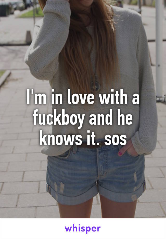 I'm in love with a fuckboy and he knows it. sos