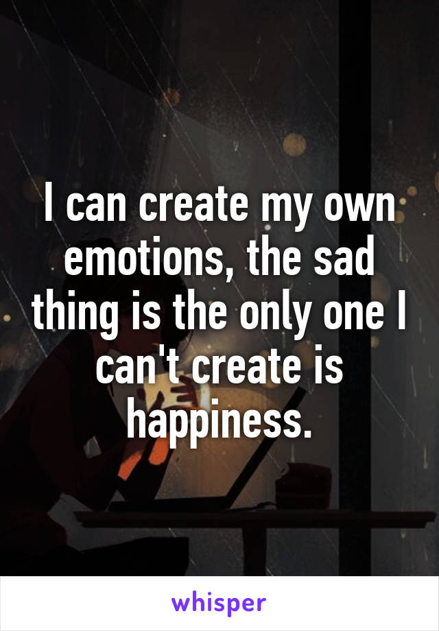 I can create my own emotions, the sad thing is the only one I can't create is happiness.