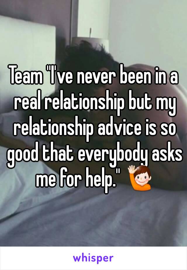 Team "I've never been in a real relationship but my relationship advice is so good that everybody asks me for help." 🙋