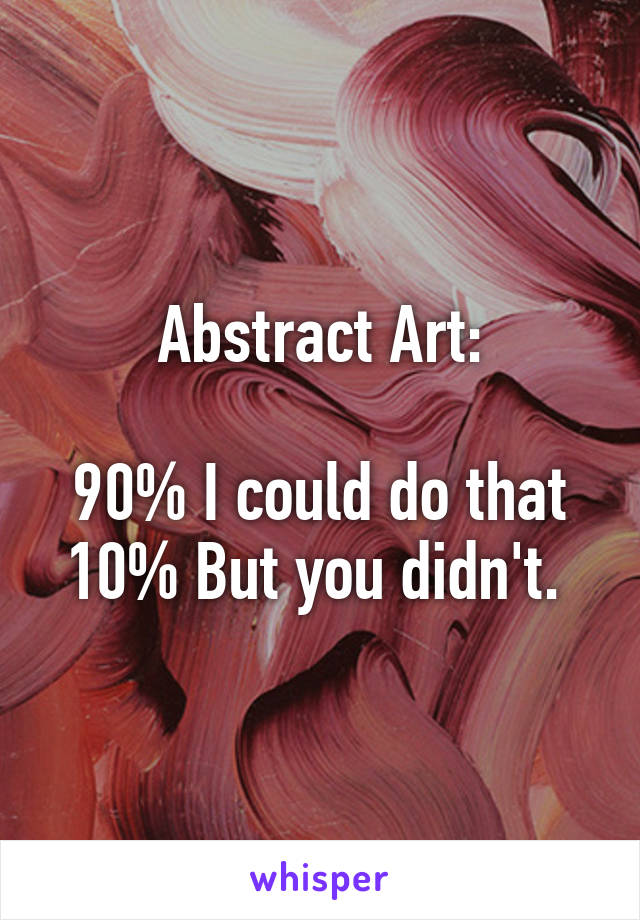 Abstract Art:

90% I could do that
10% But you didn't. 