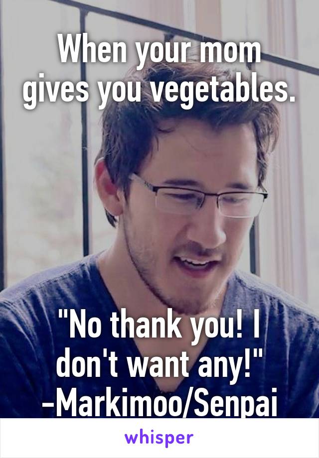 When your mom gives you vegetables.





"No thank you! I don't want any!" -Markimoo/Senpai