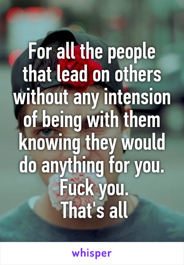 For all the people that lead on others without any intension of being with them knowing they would do anything for you.
 Fuck you.
 That's all