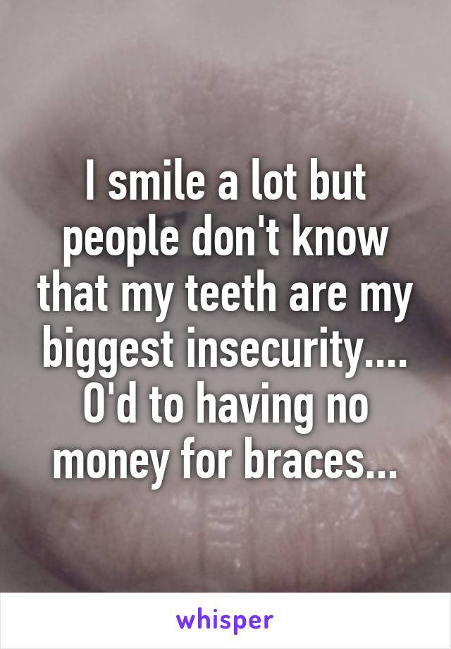 I smile a lot but people don't know that my teeth are my biggest insecurity.... O'd to having no money for braces...