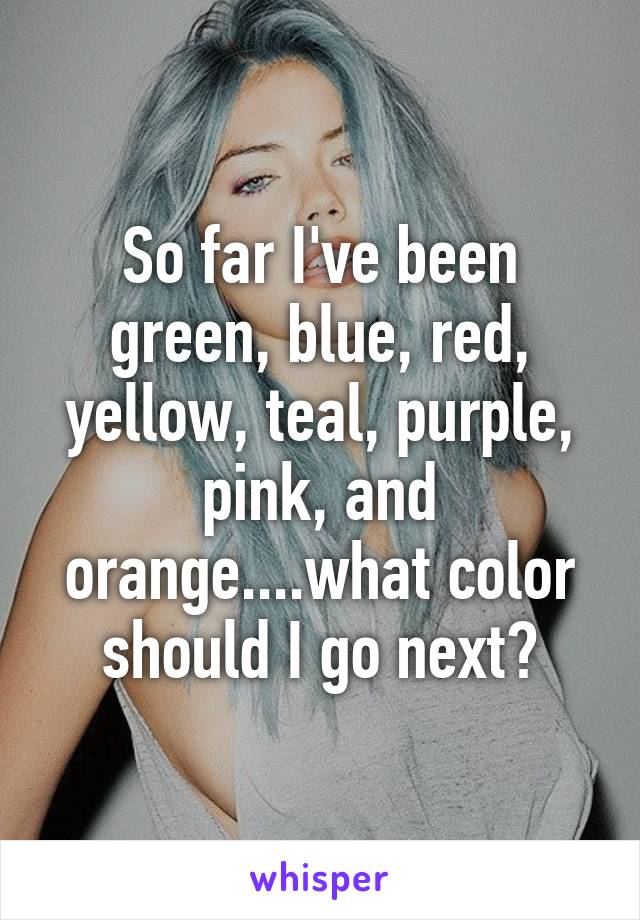 So far I've been green, blue, red, yellow, teal, purple, pink, and orange....what color should I go next?