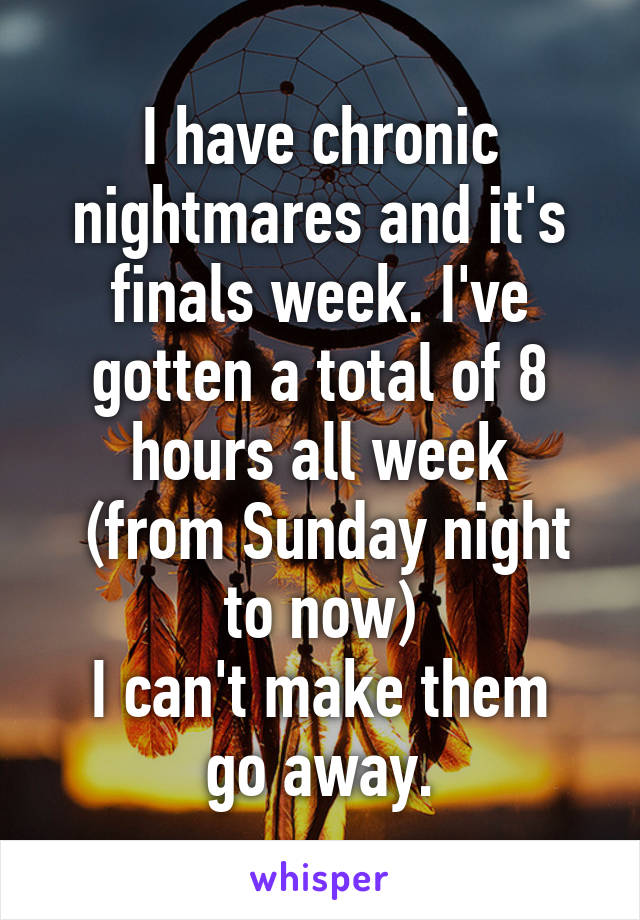 I have chronic nightmares and it's finals week. I've gotten a total of 8 hours all week
 (from Sunday night to now)
I can't make them go away.