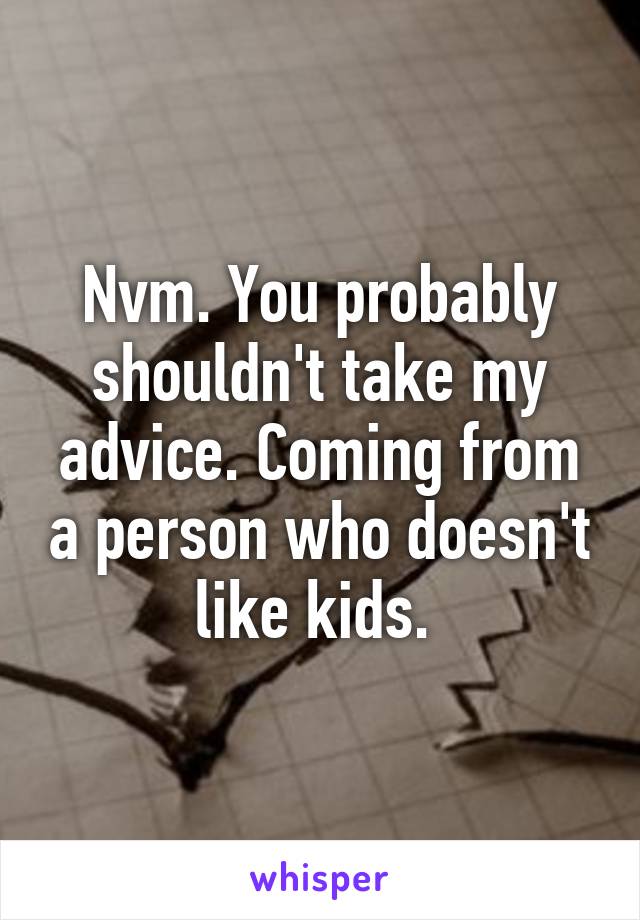 Nvm. You probably shouldn't take my advice. Coming from a person who doesn't like kids. 