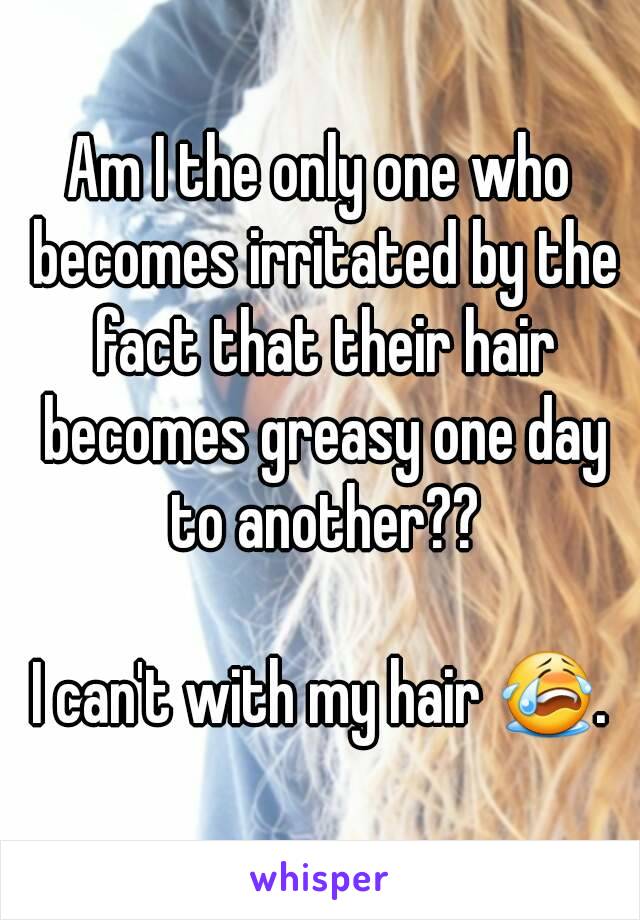 Am I the only one who becomes irritated by the fact that their hair becomes greasy one day to another??

I can't with my hair 😭.