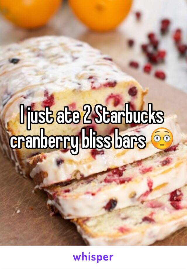 I just ate 2 Starbucks cranberry bliss bars 😳