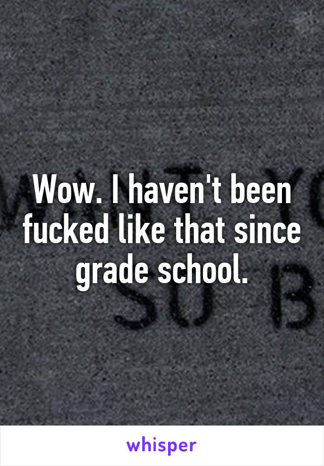 Wow. I haven't been fucked like that since grade school.