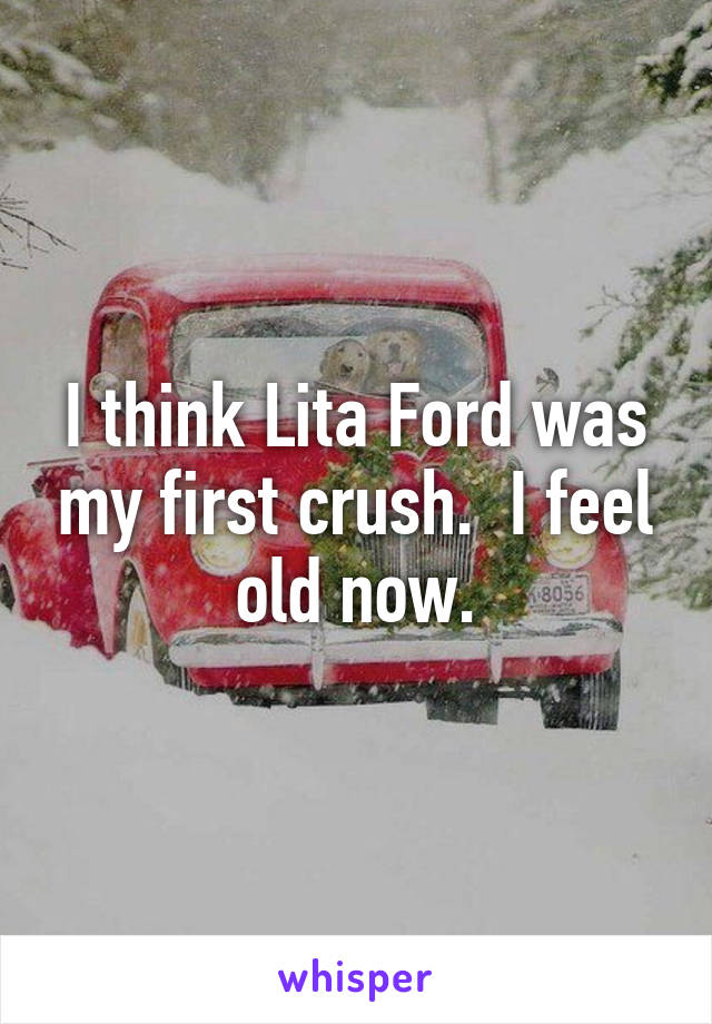 I think Lita Ford was my first crush.  I feel old now.