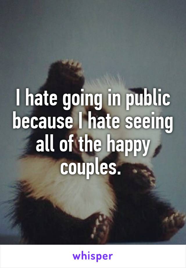 I hate going in public because I hate seeing all of the happy couples. 