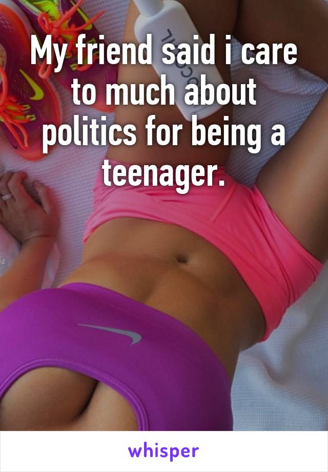 My friend said i care to much about politics for being a teenager.





