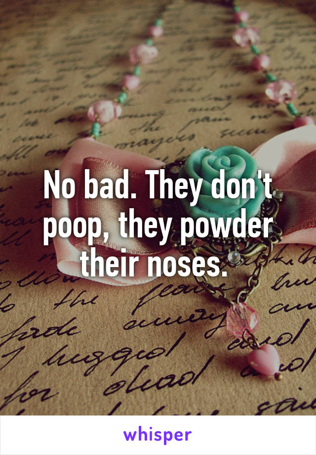 No bad. They don't poop, they powder their noses. 