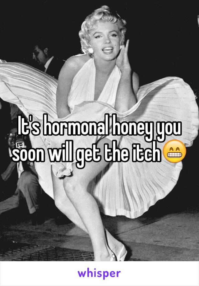 It's hormonal honey you soon will get the itch😁