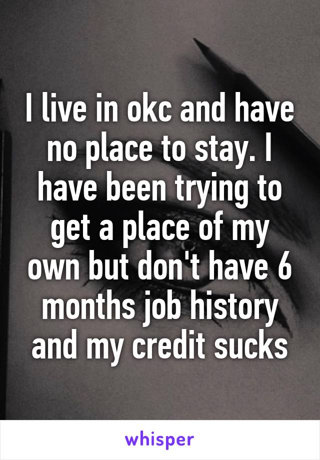 I live in okc and have no place to stay. I have been trying to get a place of my own but don't have 6 months job history and my credit sucks