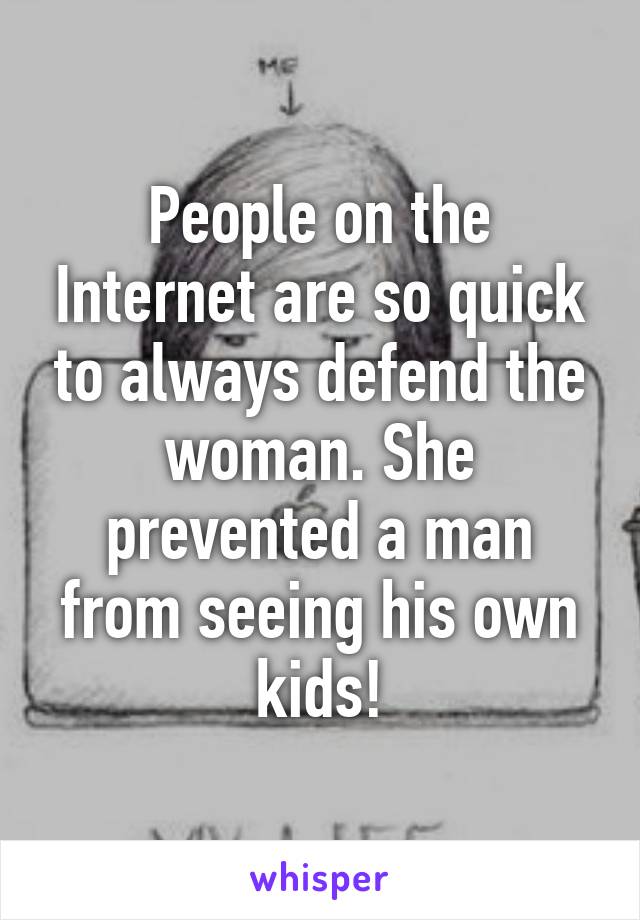 People on the Internet are so quick to always defend the woman. She prevented a man from seeing his own kids!