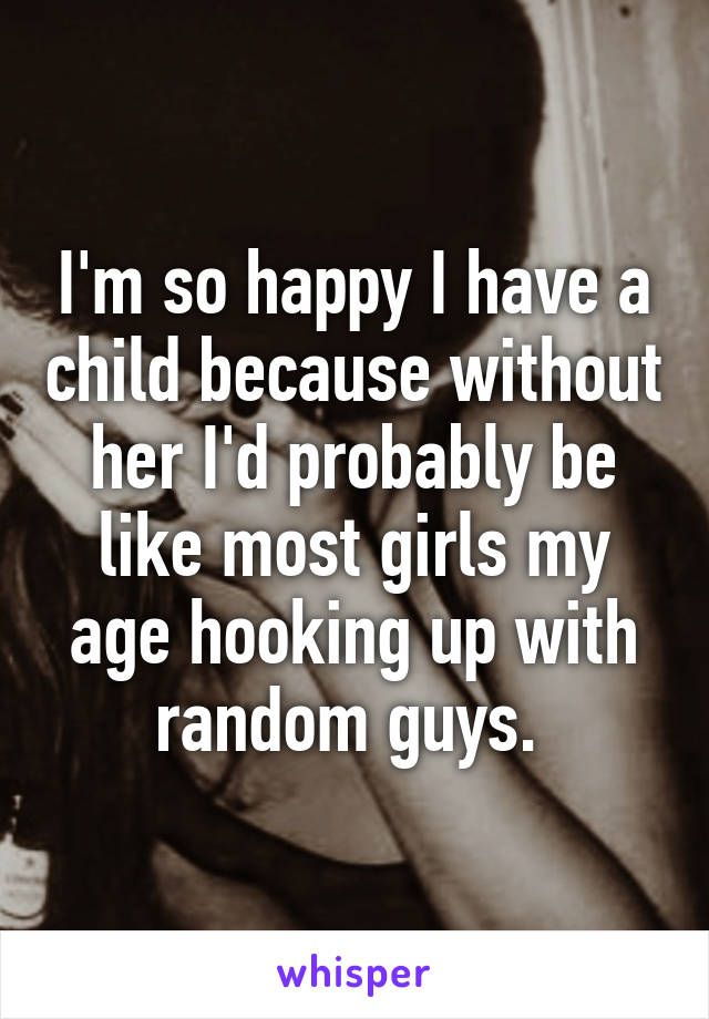 I'm so happy I have a child because without her I'd probably be like most girls my age hooking up with random guys. 