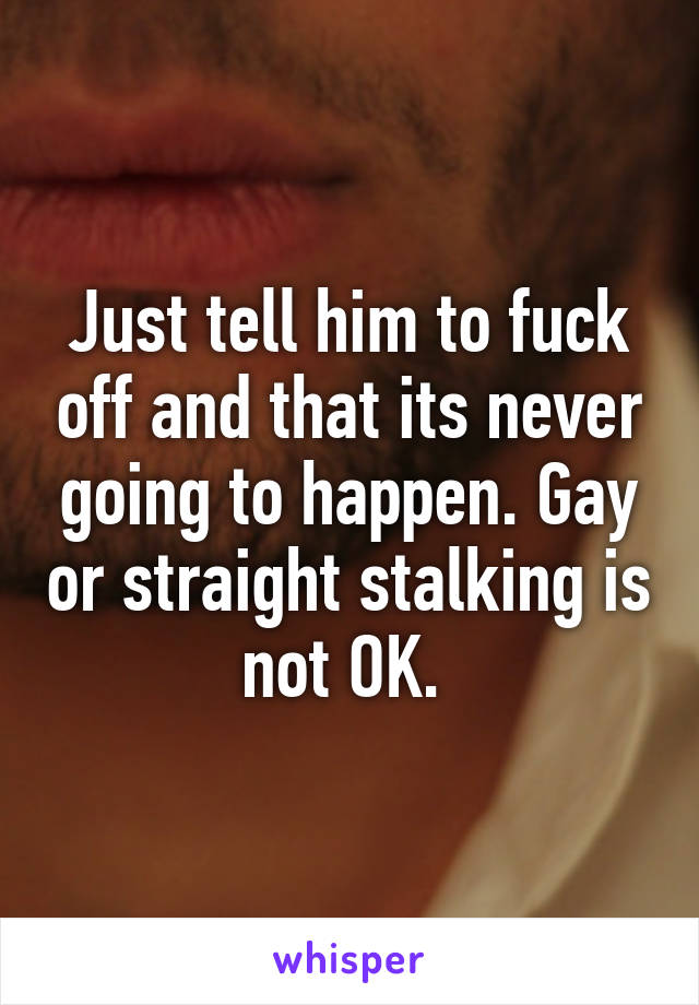 Just tell him to fuck off and that its never going to happen. Gay or straight stalking is not OK. 