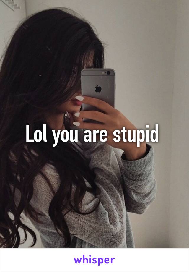 Lol you are stupid 