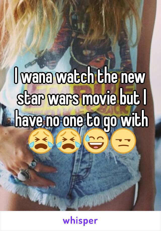 I wana watch the new star wars movie but I have no one to go with 😭😭😅😒