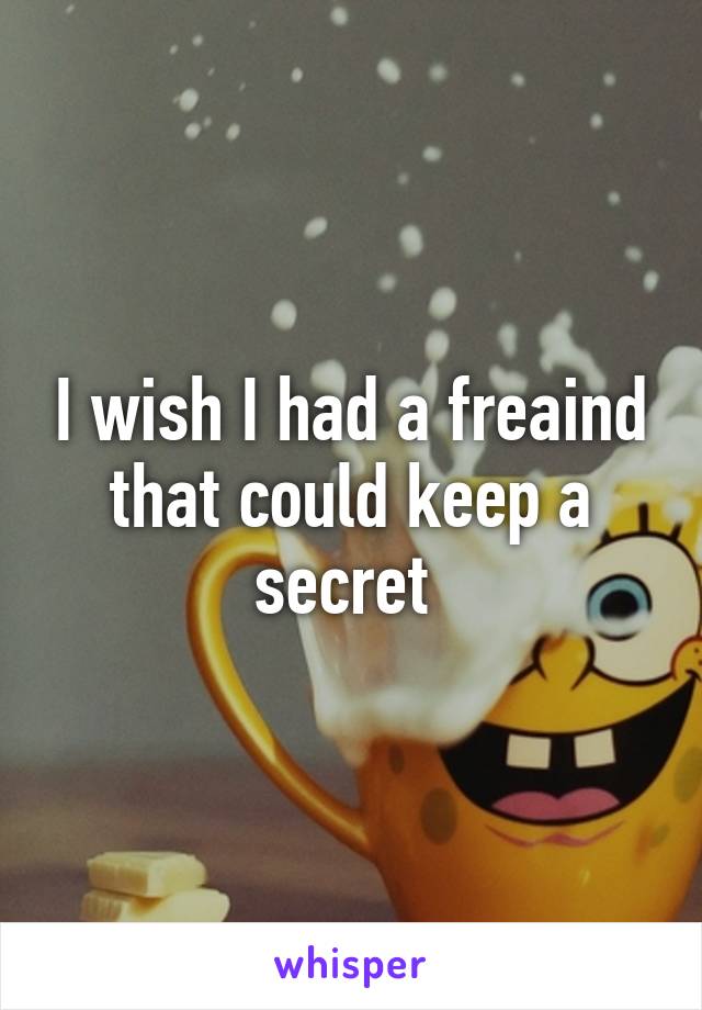 I wish I had a freaind that could keep a secret 