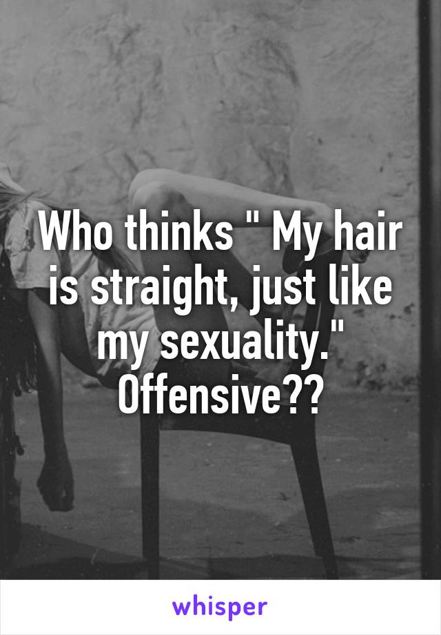 Who thinks " My hair is straight, just like my sexuality." Offensive??