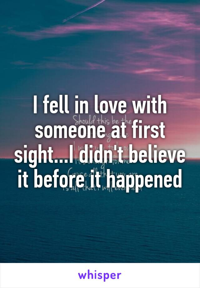 I fell in love with someone at first sight...I didn't believe it before it happened