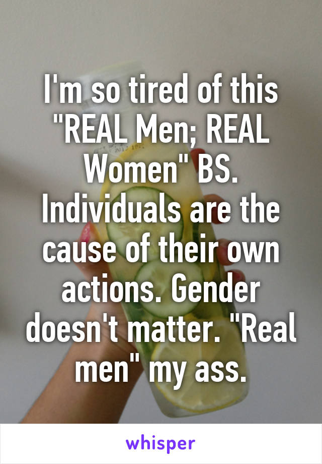 I'm so tired of this "REAL Men; REAL Women" BS. Individuals are the cause of their own actions. Gender doesn't matter. "Real men" my ass.