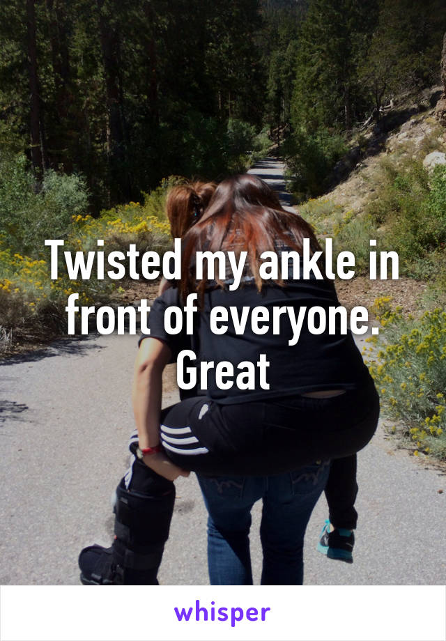 Twisted my ankle in front of everyone. Great