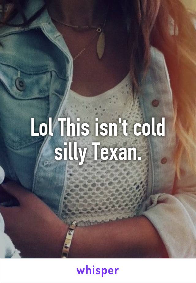 Lol This isn't cold silly Texan.