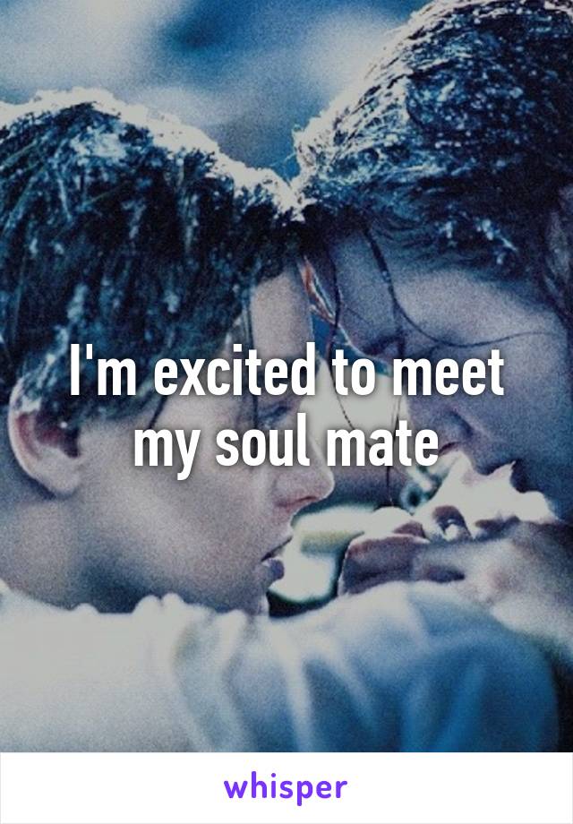 I'm excited to meet my soul mate