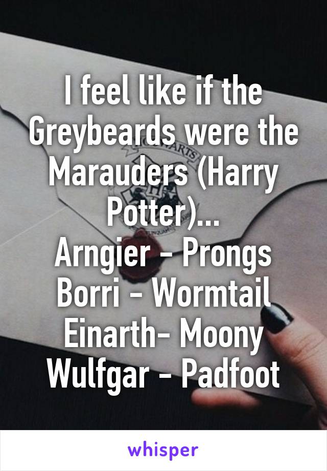 I feel like if the Greybeards were the Marauders (Harry Potter)...
Arngier - Prongs
Borri - Wormtail
Einarth- Moony
Wulfgar - Padfoot