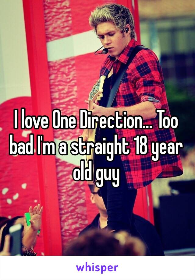 I love One Direction... Too bad I'm a straight 18 year old guy 