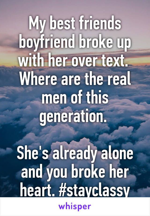 My best friends boyfriend broke up with her over text. 
Where are the real men of this generation. 

She's already alone and you broke her heart. #stayclassy