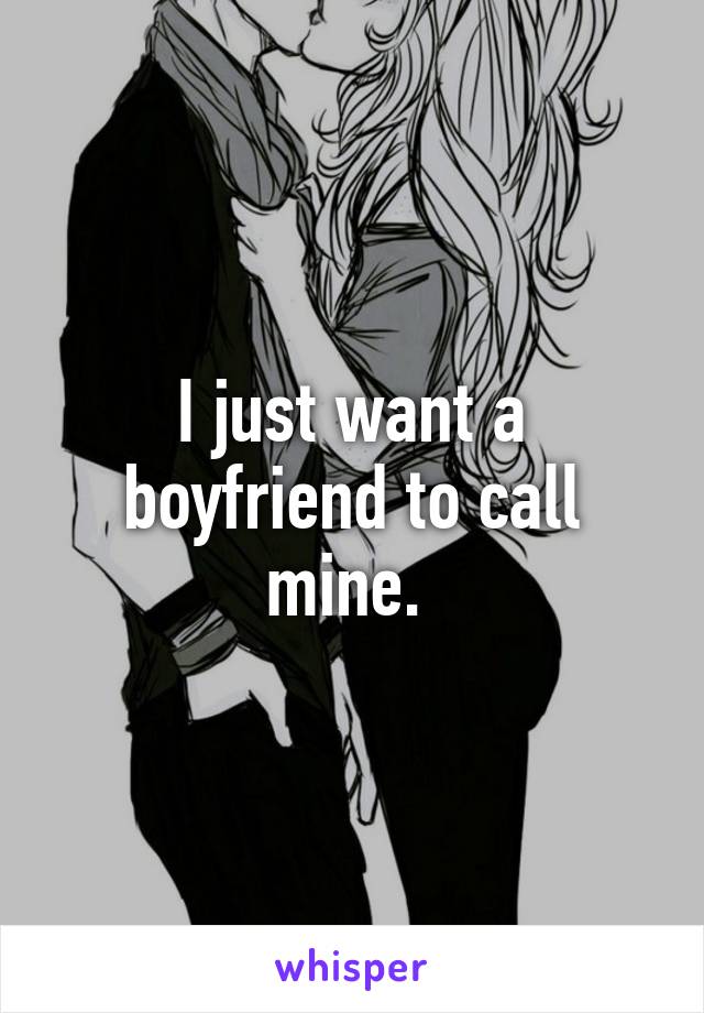 I just want a boyfriend to call mine. 