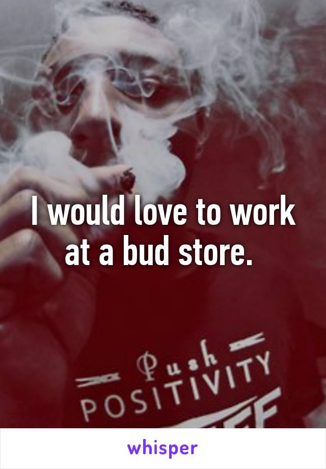 I would love to work at a bud store. 