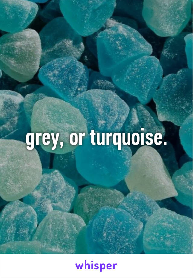 grey, or turquoise.