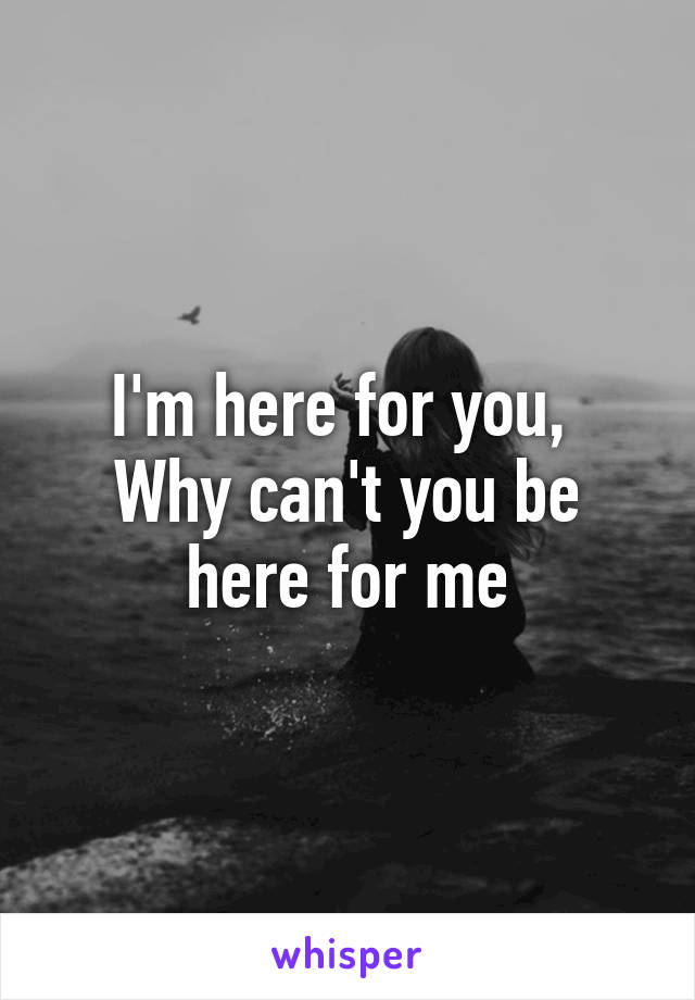 I'm here for you,  Why can't you be here for me