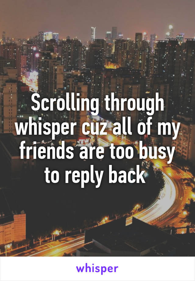 Scrolling through whisper cuz all of my friends are too busy to reply back 