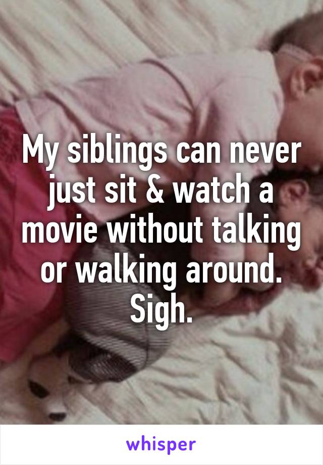 My siblings can never just sit & watch a movie without talking or walking around. Sigh.