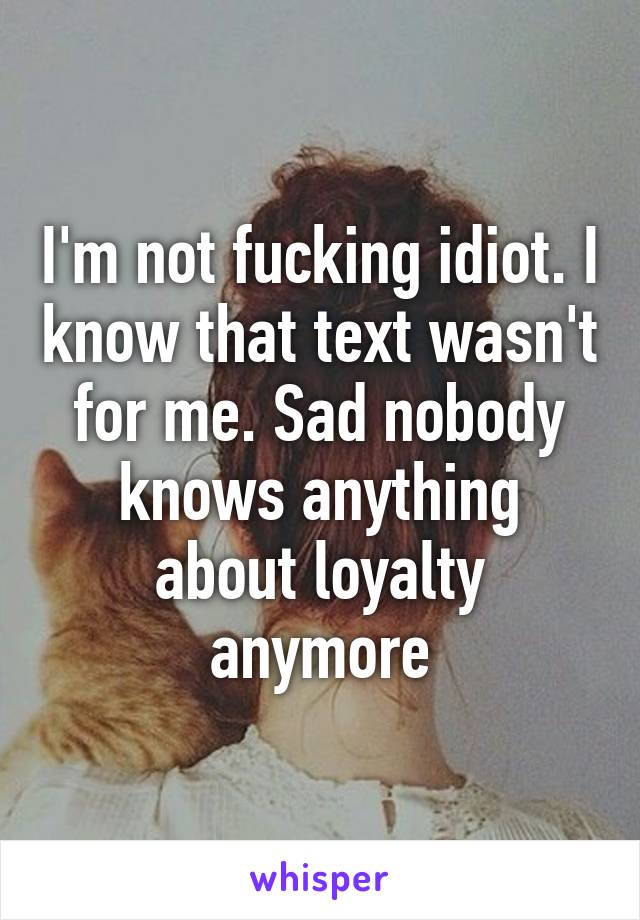 I'm not fucking idiot. I know that text wasn't for me. Sad nobody knows anything about loyalty anymore