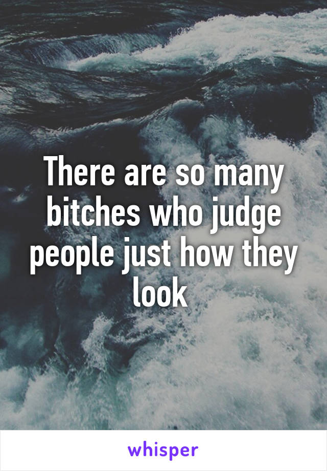 There are so many bitches who judge people just how they look 